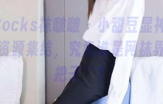 BoBoSocks袜啵啵 - 小甜豆显神通,肉色网袜资源集结,究竟谁是网袜界的“扛把子”?