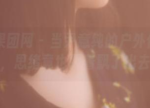 GIRLT果团网 - 当尹意纯的户外作品在眼前,思绪竟也跟着飘了出去。