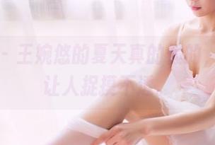 果团网 - 王婉悠的夏天真的假的,高清又让人捉摸不透。